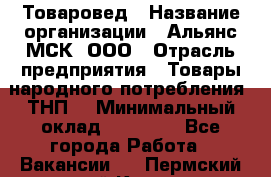 Товаровед › Название организации ­ Альянс-МСК, ООО › Отрасль предприятия ­ Товары народного потребления (ТНП) › Минимальный оклад ­ 30 000 - Все города Работа » Вакансии   . Пермский край,Кизел г.